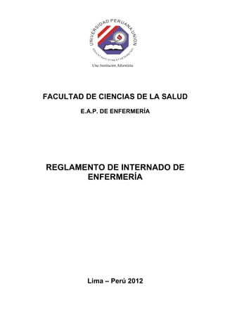 Una Institución Adventista




FACULTAD DE CIENCIAS DE LA SALUD
        E.A.P. DE ENFERMERÍA




REGLAMENTO DE INTERNADO DE
       ENFERMERÍA




         Lima – Perú 2012
 