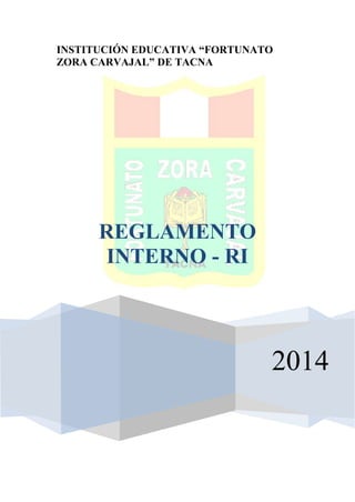 INSTITUCIÓN EDUCATIVA “FORTUNATO
ZORA CARVAJAL” DE TACNA
2014
REGLAMENTO
INTERNO - RI
 