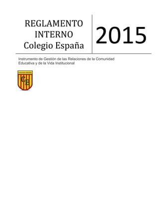 REGLAMENTO
INTERNO
Colegio Españña
2015
Instrumento de Gestión de las Relaciones de la Comunidad
Educativa y de la Vida Institucional
 