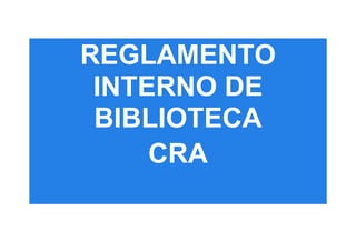 REGLAMENTO
INTERNO DE
BIBLIOTECA
CRA
 