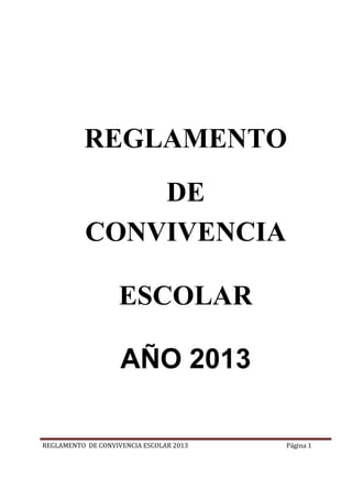 REGLAMENTO
               DE
           CONVIVENCIA

                   ESCOLAR

                    AÑO 2013

REGLAMENTO DE CONVIVENCIA ESCOLAR 2013   Página 1
 