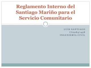 L U I S S A N T I A G O
C I 2 0 8 4 7 4 5 8
I N G E N I E R Í A C I V I L
Reglamento Interno del
Santiago Mariño para el
Servicio Comunitario
 
