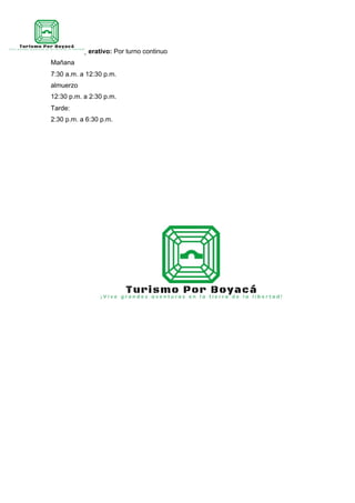 Personal operativo:​ Por turno continuo
Mañana
7:30 a.m. a 12:30 p.m.
almuerzo
12:30 p.m. a 2:30 p.m.
Tarde:
2:30 p.m. a 6:30 p.m.
 