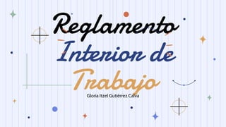 Reglamento
Interior de
Trabajo
Gloria Itzel Gutiérrez Calva
 