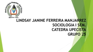 LINDSAY JANINE FERREIRA MANJARREZ 
SOCIOLOGIA I SEM. 
CATEDRA UPECISTA 
GRUPO 25 
 