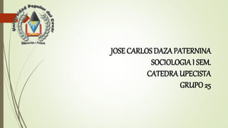 JOSE CARLOS DAZA PATERNINA 
SOCIOLOGIA I SEM. 
CATEDRA UPECISTA 
GRUPO 25 
 
