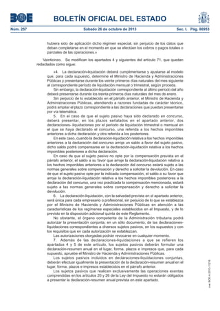 BOLETÍN OFICIAL DEL ESTADO
Sábado 26 de octubre de 2013

Sec. I. Pág. 86953

hubiera sido de aplicación dicho régimen especial, sin perjuicio de los datos que
deban completarse en el momento en que se efectúen los cobros o pagos totales o
parciales de las operaciones.»
Veinticinco. Se modifican los apartados 4 y siguientes del artículo 71, que quedan
redactados como sigue:
«4. La declaración-liquidación deberá cumplimentarse y ajustarse al modelo
que, para cada supuesto, determine el Ministro de Hacienda y Administraciones
Públicas y presentarse durante los veinte primeros días naturales del mes siguiente
al correspondiente período de liquidación mensual o trimestral, según proceda.
Sin embargo, la declaración-liquidación correspondiente al último período del año
deberá presentarse durante los treinta primeros días naturales del mes de enero.
Sin perjuicio de lo establecido en el párrafo anterior, el Ministro de Hacienda y
Administraciones Públicas, atendiendo a razones fundadas de carácter técnico,
podrá ampliar el plazo correspondiente a las declaraciones que puedan presentarse
por vía telemática.
5. En el caso de que el sujeto pasivo haya sido declarado en concurso,
deberá presentar, en los plazos señalados en el apartado anterior, dos
declaraciones- liquidaciones por el período de liquidación trimestral o mensual en
el que se haya declarado el concurso, una referida a los hechos imponibles
anteriores a dicha declaración y otra referida a los posteriores.
En este caso, cuando la declaración-liquidación relativa a los hechos imponibles
anteriores a la declaración del concurso arroje un saldo a favor del sujeto pasivo,
dicho saldo podrá compensarse en la declaración-liquidación relativa a los hechos
imponibles posteriores a dicha declaración.
En caso de que el sujeto pasivo no opte por la compensación prevista en el
párrafo anterior, el saldo a su favor que arroje la declaración-liquidación relativa a
los hechos imponibles anteriores a la declaración del concurso estará sujeto a las
normas generales sobre compensación y derecho a solicitar la devolución. En caso
de que el sujeto pasivo opte por la indicada compensación, el saldo a su favor que
arroje la declaración-liquidación relativa a los hechos imponibles posteriores a la
declaración del concurso, una vez practicada la compensación mencionada, estará
sujeto a las normas generales sobre compensación y derecho a solicitar la
devolución.
6. La declaración-liquidación, con la salvedad prevista en el apartado anterior,
será única para cada empresario o profesional, sin perjuicio de lo que se establezca
por el Ministro de Hacienda y Administraciones Públicas en atención a las
características de los regímenes especiales establecidos en el Impuesto, y de lo
previsto en la disposición adicional quinta de este Reglamento.
No obstante, el órgano competente de la Administración tributaria podrá
autorizar la presentación conjunta, en un sólo documento, de las declaracionesliquidaciones correspondientes a diversos sujetos pasivos, en los supuestos y con
los requisitos que en cada autorización se establezcan.
Las autorizaciones otorgadas podrán revocarse en cualquier momento.
7. Además de las declaraciones-liquidaciones a que se refieren los
apartados 4 y 5 de este artículo, los sujetos pasivos deberán formular una
declaración-resumen anual en el lugar, forma, plazos e impresos que, para cada
supuesto, apruebe el Ministro de Hacienda y Administraciones Públicas.
Los sujetos pasivos incluidos en declaraciones-liquidaciones conjuntas,
deberán efectuar igualmente la presentación de la declaración-resumen anual en el
lugar, forma, plazos e impresos establecidos en el párrafo anterior.
Los sujetos pasivos que realicen exclusivamente las operaciones exentas
comprendidas en los artículos 20 y 26 de la Ley del Impuesto no estarán obligados
a presentar la declaración-resumen anual prevista en este apartado.

cve: BOE-A-2013-11216

Núm. 257

 