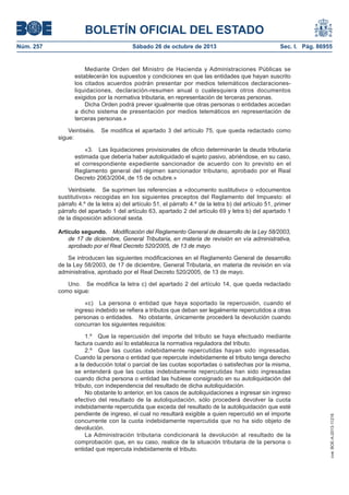 BOLETÍN OFICIAL DEL ESTADO
Núm. 257

Sábado 26 de octubre de 2013

Sec. I. Pág. 86955

Mediante Orden del Ministro de Hacienda y Administraciones Públicas se
establecerán los supuestos y condiciones en que las entidades que hayan suscrito
los citados acuerdos podrán presentar por medios telemáticos declaracionesliquidaciones, declaración-resumen anual o cualesquiera otros documentos
exigidos por la normativa tributaria, en representación de terceras personas.
Dicha Orden podrá prever igualmente que otras personas o entidades accedan
a dicho sistema de presentación por medios telemáticos en representación de
terceras personas.»
Veintiséis.
sigue:

Se modifica el apartado 3 del artículo 75, que queda redactado como

«3. Las liquidaciones provisionales de oficio determinarán la deuda tributaria
estimada que debería haber autoliquidado el sujeto pasivo, abriéndose, en su caso,
el correspondiente expediente sancionador de acuerdo con lo previsto en el
Reglamento general del régimen sancionador tributario, aprobado por el Real
Decreto 2063/2004, de 15 de octubre.»
Veintisiete. Se suprimen las referencias a «documento sustitutivo» o «documentos
sustitutivos» recogidas en los siguientes preceptos del Reglamento del Impuesto: el
párrafo 4.º de la letra a) del artículo 51, el párrafo 4.º de la letra b) del artículo 51, primer
párrafo del apartado 1 del artículo 63, apartado 2 del artículo 69 y letra b) del apartado 1
de la disposición adicional sexta.
Artículo segundo. Modificación del Reglamento General de desarrollo de la Ley 58/2003,
de 17 de diciembre, General Tributaria, en materia de revisión en vía administrativa,
aprobado por el Real Decreto 520/2005, de 13 de mayo.
Se introducen las siguientes modificaciones en el Reglamento General de desarrollo
de la Ley 58/2003, de 17 de diciembre, General Tributaria, en materia de revisión en vía
administrativa, aprobado por el Real Decreto 520/2005, de 13 de mayo.
Uno. Se modifica la letra c) del apartado 2 del artículo 14, que queda redactado
como sigue:

1.º Que la repercusión del importe del tributo se haya efectuado mediante
factura cuando así lo establezca la normativa reguladora del tributo.
2.º Que las cuotas indebidamente repercutidas hayan sido ingresadas.
Cuando la persona o entidad que repercute indebidamente el tributo tenga derecho
a la deducción total o parcial de las cuotas soportadas o satisfechas por la misma,
se entenderá que las cuotas indebidamente repercutidas han sido ingresadas
cuando dicha persona o entidad las hubiese consignado en su autoliquidación del
tributo, con independencia del resultado de dicha autoliquidación.
No obstante lo anterior, en los casos de autoliquidaciones a ingresar sin ingreso
efectivo del resultado de la autoliquidación, sólo procederá devolver la cuota
indebidamente repercutida que exceda del resultado de la autoliquidación que esté
pendiente de ingreso, el cual no resultará exigible a quien repercutió en el importe
concurrente con la cuota indebidamente repercutida que no ha sido objeto de
devolución.
La Administración tributaria condicionará la devolución al resultado de la
comprobación que, en su caso, realice de la situación tributaria de la persona o
entidad que repercuta indebidamente el tributo.

cve: BOE-A-2013-11216

«c) La persona o entidad que haya soportado la repercusión, cuando el
ingreso indebido se refiera a tributos que deban ser legalmente repercutidos a otras
personas o entidades. No obstante, únicamente procederá la devolución cuando
concurran los siguientes requisitos:

 