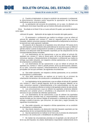 BOLETÍN OFICIAL DEL ESTADO
Núm. 257

Sábado 26 de octubre de 2013

Sec. I. Pág. 86945

c) Cuando el destinatario no tenga la condición de empresario o profesional,
la Administración tributaria podrá requerirle la aportación de las facturas
rectificativas que le envíe el acreedor.
d) La aprobación del convenio de acreedores, en su caso, no afectará a la
modificación de la base imponible que se hubiera efectuado previamente.»
Once. Se añade en el título IV bis un nuevo artículo 24 quater, que queda redactado
como sigue:
«Artículo 24 quater.

Aplicación de las reglas de inversión del sujeto pasivo.

1. El empresario o profesional que realice la entrega a que se refiere el
artículo 84, apartado uno, número 2.º, letra e), segundo guión, de la Ley del
Impuesto, deberá comunicar expresa y fehacientemente al adquirente la renuncia a
la exención por cada operación realizada.
Sin perjuicio de lo dispuesto en el apartado cinco del artículo 163 sexies de la
Ley del Impuesto, el transmitente sólo podrá efectuar la renuncia a que se refiere el
párrafo anterior cuando el adquirente le acredite su condición de sujeto pasivo con
derecho a la deducción total del Impuesto soportado por las adquisiciones de los
correspondientes bienes inmuebles.
2. Los destinatarios de las operaciones a que se refiere el artículo 84,
apartado uno, número 2.º, letra e), tercer guión, de la Ley del Impuesto, deberán
comunicar expresa y fehacientemente al empresario o profesional que realice la
entrega, que están actuando, con respecto a dichas operaciones, en su condición
de empresarios o profesionales.
3. Los destinatarios de las operaciones a que se refiere el artículo 84,
apartado uno, número 2.º, letra f), párrafo primero, de la Ley del Impuesto, deberán,
en su caso, comunicar expresa y fehacientemente al contratista o contratistas
principales con los que contraten, las siguientes circunstancias:
a) Que están actuando, con respecto a dichas operaciones, en su condición
de empresarios o profesionales.
b) Que tales operaciones se realizan en el marco de un proceso de
urbanización de terrenos o de construcción o rehabilitación de edificaciones.

a) Que están actuando, con respecto a dichas operaciones, en su condición
de empresarios o profesionales.
b) Que tienen derecho a la deducción total del Impuesto soportado por las
adquisiciones de los correspondientes bienes inmuebles.
c) Que las operaciones se realizan en el marco de un proceso de urbanización
de terrenos o de construcción o rehabilitación de edificaciones.
7. De mediar las circunstancias previstas en el apartado uno del artículo 87
de la Ley del Impuesto, los citados destinatarios responderán solidariamente de la

cve: BOE-A-2013-11216

4. Los destinatarios de las operaciones a que se refiere el artículo 84, apartado
uno, número 2.º, letra f), párrafo segundo, de la Ley del Impuesto, deberán, en su
caso, comunicar expresa y fehacientemente a los subcontratistas con los que
contraten, la circunstancia referida en la letra b) del apartado anterior de este artículo.
5. Las comunicaciones a que se refieren los apartados anteriores deberán
efectuarse con carácter previo o simultáneo a la adquisición de los bienes o
servicios en que consistan las referidas operaciones.
6. Los destinatarios de las operaciones a que se refieren los apartados
anteriores podrán acreditar bajo su responsabilidad, mediante una declaración
escrita firmada por los mismos dirigida al empresario o profesional que realice la
entrega o preste el servicio, que concurren, en cada caso y según proceda, las
siguientes circunstancias:

 