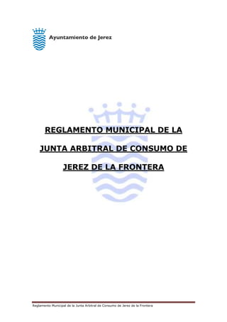 Reglamento Municipal de la Junta Arbitral de Consumo de Jerez de la Frontera
REGLAMENTO MUNICIPAL DE LA
JUNTA ARBITRAL DE CONSUMO DE
JEREZ DE LA FRONTERA
 