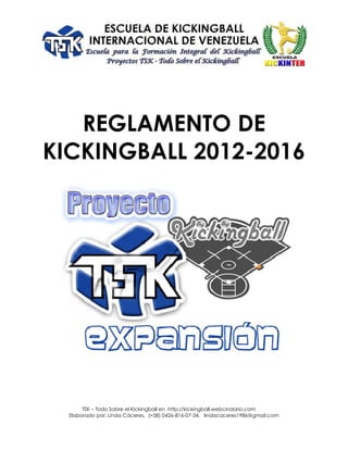 TSK – Todo Sobre el Kickingball en http://kickingball.webcindario.com
Elaborado por: Linda Cáceres, (+58) 0426-816-07-34, lindacaceres1986@gmail.com
REGLAMENTO DE
KICKINGBALL 2012-2016
 