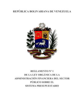 REPÚBLICA BOLIVARIANA DE VENEZUELA
REGLAMENTO N° 1
DE LA LEY ORGÁNICA DE LA
ADMINISTRACIÓN FINANCIERA DEL SECTOR
PÚBLICO SOBRE EL
SISTEMA PRESUPUESTARIO
 