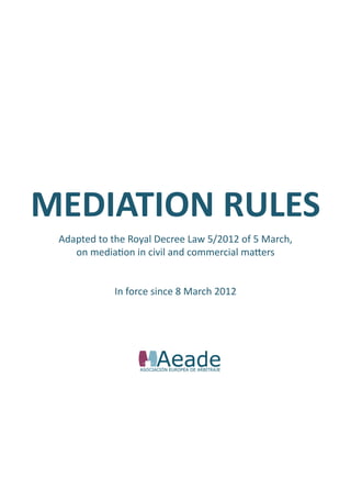 MEDIATION RULES
 Adapted to the Royal Decree Law 5/2012 of 5 March,
    on mediation in civil and commercial matters


            In force since 8 March 2012
 