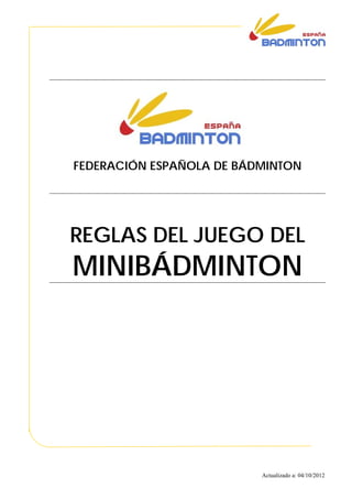FEDERACIÓN ESPAÑOLA DE BÁDMINTON




REGLAS DEL JUEGO DEL
MINIBÁDMINTON




                          Actualizado a: 04/10/2012
 