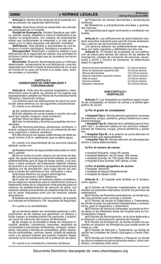 NORMAS LEGALES
R
EPUBLICA DEL PER
U
320660
El Peruano
viernes 9 de junio de 2006
Articulo 3.- Dentro de los alcances de la presente nor-
ma se precisan las siguientes definiciones:
Núcleo: Área física donde se desarrollan las activida-
des principales de un hospital.
Unidad de Emergencia: Unidad Operativa que califi-
ca, admite, evalúa, estabiliza e inicia el tratamiento a pa-
cientes no programados, con estados de presentación
súbita que comprometen la integridad y la vida del pa-
ciente y por lo tanto requieren una atención inmediata.
Deficiencia: Toda pérdida o anormalidad de una es-
tructura o función psicológica, fisiológica o anatómica.
Discapacidad: Restricción o ausencia (debido a una
deficiencia) de la capacidad de realizar una actividad en
la forma o dentro del margen que se considera normal en
el individuo.
Minusvalía: Situación desventajosa para un individuo
determinado, consecuencia de una deficiencia o una dis-
capacidad que limite o impida el desempeño de un rol que
es normal en su caso (en función a su edad, sexo, facto-
res sociales y culturales)
CAPITULO II
CONDICIONES DE HABITABILIDAD Y
FUNCIONALIDAD
Artículo 4.- Toda obra de carácter hospitalario o esta-
blecimiento para la salud, se ubicará en los lugares que
expresamente lo señalen los Planes de Acondicionamiento
Territorial y Desarrollo Urbano.
Los terrenos para las edificaciones de salud se cons-
truirán sobre terrenos con las siguientes características:
En cuanto a su ubicación:
a) Ser predominantemente planos.
b) Estar alejados de zonas sujetas a erosión de cual-
quier tipo (aludes, huaycos, otros similares).
c) Estar libres de fallas geológicas.
d) Evitar hondonadas y terrenos susceptibles de inun-
daciones.
e) Evitar terrenos arenosos, pantanosos, arcillosos, li-
mosos, antiguos lechos de ríos y/o con presencia de resi-
duos orgánicos o rellenos sanitarios.
f) Evitar terrenos con aguas subterráneas (se debe ex-
cavar mínimo 2.00 m. detectando que no aflore agua).
En cuanto a la disponibilidad de los servicios básicos
deberán contar con:
a) Abastecimiento de agua potable adecuada en canti-
dad y calidad.
b) De no contar el núcleo urbano con servicios de des-
agüe, las aguas servidas previamente tratadas se usarán
preferentemente para el riego de áreas verdes, y los resi-
duos o lodos producto del tratamiento deberán tratarse
de acuerdo a su composición y se evacuarán hacia pozos
sépticos y/o de percolación; para luego derivar los resi-
duos a través de colectores a ríos, riachuelos u otros.
c) Energía eléctrica y/o grupos electrógenos.
d) Comunicaciones y Red Telefónica.
e) Un plan de manejo de residuos sólidos consideran-
do los espacios necesarios para la clasificación previa al
tratamiento antes de su disposición final prevista para los
residuos de establecimientos de atención de salud. Los
residuos sólidos provenientes de establecimientos de sa-
lud no serán dispuestos junto con los residuos sólidos
domiciliarios.
f) Sistema de protección contra incendios, de acuerdo
a lo indicado en la Norma A-130: requisitos de Seguridad.
En cuanto a su accesibilidad:
a) Los terrenos deben ser accesibles peatonal y vehi-
cularmente, de tal manera que garanticen un efectivo y
fluido ingreso al establecimiento de pacientes y público,
así como de vehículos del Cuerpo de Bomberos.
b) Se evitará su proximidad a áreas de influencia in-
dustrial, establos, crematorios, basurales, depósitos de
combustible e insecticidas, fertilizantes, morgues, cemen-
terios, mercados o tiendas de comestibles, grifos, depósi-
tos de combustibles, cantinas, bares, locales de espectá-
culos y en general lugares que puedan impactar negati-
vamente en el funcionamiento de la edificación de salud.
En cuanto a su orientación y factores climáticos:
a) Protección de vientos dominantes y temperaturas
extremas,
b) Resistencia a precipitaciones pluviales y graniza-
das intensas.
c) Capacidad para lograr iluminación y ventilación na-
turales.
Artículo 5.- Las edificaciones de salud deberán man-
tener área libre suficiente para permitir futuras ampliacio-
nes y para el uso de funciones al aire libre.
Los terrenos deberán ser preferentemente rectangu-
lares con lados regulares y delimitados por dos vías.
Artículo 6.- El número de ocupantes de una edifica-
ción de salud para efectos del cálculo de las salidas de
emergencia, pasajes de circulación de personas, ascen-
sores y ancho y número de escaleras, se determinará
según lo siguiente:
Áreas de servicios ambulatorios y diagnóstico 6.0 mt2 por persona
Sector de habitaciones (superficie total) 8.0 mt2 por persona
Oficinas administrativas 10.0 mt2 por persona
Áreas de tratamiento a pacientes internos 20.0 mt2 por persona
Salas de espera 0.8 mt2 por persona
Servicios auxiliares 8.0 mt2 por persona
Depósitos y almacenes 30.0 mt2 por persona
SUB-CAPITULO I
HOSPITALES
Articulo 7.- Los Hospitales se clasifican según el gra-
do de complejidad, el número de camas y el ámbito geo-
gráfico de acción.
a) Por el grado de complejidad:
• Hospital Tipo I.- Brinda atención general en las áreas
de medicina, cirugía, pediatría, gineco-obstetricia y odon-
toestomatología.
• Hospital Tipo II.- Además de lo señalado para el Hos-
pital Tipo I, da atención básica en los servicios indepen-
dientes de medicina, cirugía, gíneco-obstetricia y pedia-
tría.
• Hospital Tipo III.- A lo anterior se suma atención en
determinadas sub-especialidades.
• Hospital Tipo IV.- Brinda atención de alta especiali-
zación a casos seleccionados.
b) Por el número de camas:
• Hospital Pequeño, hasta 49 camas.
• Hospital Mediano, de 50 hasta 149 camas
• Hospital Grande, de 150 hasta 399 camas
• Hospital Extra Grande, 400 camas a más.
c) Por el ámbito geográfico de acción:
• Hospital: Nacional
• Hospital de Apoyo Departamental
• Hospital de Apoyo Local
Articulo 8. - El hospital está dividido en 8 núcleos,
como siguen:
a) El Núcleo de Pacientes hospitalizados, es donde
residen los pacientes internados durante los períodos de
tratamientos.
b) El Núcleo de Pacientes ambulatorios, es donde acu-
den los pacientes para consulta y examen.
c) El Núcleo de Ayuda al Diagnóstico y Tratamiento,
es donde acuden los pacientes hospitalizados y ambula-
torios, para el diagnóstico y tratamiento.
d) El Núcleo de Servicios Generales, es donde se brin-
da apoyo a las diferentes áreas del hospital para su fun-
cionamiento integral.
e) El Núcleo de Administración, es la zona destinada a
la dirección y administración general del hospital.
f) El Núcleo de Emergencia, es donde acuden los pa-
cientes en situación de emergencia que puede poner en
riesgo su vida.
g) El Núcleo de Atención y Tratamiento, es donde se
ubican las Unidades de Centro Quirúrgico y Centro Obs-
tétrico.
h) El Núcleo de Confort Médico y Personal, es donde
se ubica la residencia para el personal médico, como ves-
tidores, comedores entre otros.
Documento Electrónico descargado de: www.urbanistasperu.org
 