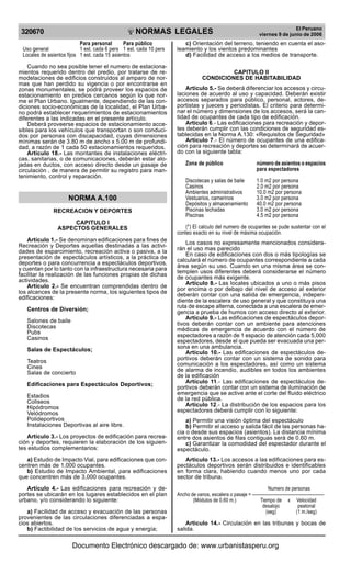 NORMAS LEGALES
R
EPUBLICA DEL PER
U
320670
El Peruano
viernes 9 de junio de 2006
Para personal Para público
Uso general 1 est. cada 6 pers 1 est. cada 10 pers
Locales de asientos fijos 1 est. cada 15 asientos
Cuando no sea posible tener el numero de estaciona-
mientos requerido dentro del predio, por tratarse de re-
modelaciones de edificios construidos al amparo de nor-
mas que han perdido su vigencia o por encontrarse en
zonas monumentales, se podrá proveer los espacios de
estacionamiento en predios cercanos según lo que nor-
me el Plan Urbano. Igualmente, dependiendo de las con-
diciones socio-económicas de la localidad, el Plan Urba-
no podrá establecer requerimientos de estacionamientos
diferentes a las indicadas en el presente artículo.
Deberá proveerse espacios de estacionamiento acce-
sibles para los vehículos que transportan o son conduci-
dos por personas con discapacidad, cuyas dimensiones
mínimas serán de 3.80 m de ancho x 5.00 m de profundi-
dad, a razón de 1 cada 50 estacionamientos requeridos.
Artículo 18.- Las montantes de instalaciones eléctri-
cas, sanitarias, o de comunicaciones, deberán estar alo-
jadas en ductos, con acceso directo desde un pasaje de
circulación , de manera de permitir su registro para man-
tenimiento, control y reparación.
NORMA A.100
RECREACION Y DEPORTES
CAPITULO I
ASPECTOS GENERALES
Artículo 1.- Se denominan edificaciones para fines de
Recreación y Deportes aquellas destinadas a las activi-
dades de esparcimiento, recreación activa o pasiva, a la
presentación de espectáculos artísticos, a la práctica de
deportes o para concurrencia a espectáculos deportivos,
y cuentan por lo tanto con la infraestructura necesaria para
facilitar la realización de las funciones propias de dichas
actividades.
Artículo 2.- Se encuentran comprendidas dentro de
los alcances de la presente norma, los siguientes tipos de
edificaciones:
Centros de Diversión;
Salones de baile
Discotecas
Pubs
Casinos
Salas de Espectáculos;
Teatros
Cines
Salas de concierto
Edificaciones para Espectáculos Deportivos;
Estadios
Coliseos
Hipódromos
Velódromos
Polideportivos
Instalaciones Deportivas al aire libre.
Artículo 3.- Los proyectos de edificación para recrea-
ción y deportes, requieren la elaboración de los siguien-
tes estudios complementarios:
a) Estudio de Impacto Vial, para edificaciones que con-
centren más de 1,000 ocupantes.
b) Estudio de Impacto Ambiental, para edificaciones
que concentren más de 3,000 ocupantes.
Artículo 4.- Las edificaciones para recreación y de-
portes se ubicarán en los lugares establecidos en el plan
urbano, y/o considerando lo siguiente:
a) Facilidad de acceso y evacuación de las personas
provenientes de las circulaciones diferenciadas a espa-
cios abiertos.
b) Factibilidad de los servicios de agua y energía;
c) Orientación del terreno, teniendo en cuenta el aso-
leamiento y los vientos predominantes
d) Facilidad de acceso a los medios de transporte.
CAPITULO II
CONDICIONES DE HABITABILIDAD
Articulo 5.- Se deberá diferenciar los accesos y circu-
laciones de acuerdo al uso y capacidad. Deberán existir
accesos separados para público, personal, actores, de-
portistas y jueces y periodistas. El criterio para determi-
nar el número y dimensiones de los accesos, será la can-
tidad de ocupantes de cada tipo de edificación.
Artículo 6.- Las edificaciones para recreación y depor-
tes deberán cumplir con las condiciones de seguridad es-
tablecidas en la Norma A.130: «Requisitos de Seguridad»
Artículo 7.- El número de ocupantes de una edifica-
ción para recreación y deportes se determinará de acuer-
do con la siguiente tabla:
Zona de público número de asientos o espacios
para espectadores
Discotecas y salas de baile 1.0 m2 por persona
Casinos 2.0 m2 por persona
Ambientes administrativos 10.0 m2 por persona
Vestuarios, camerinos 3.0 m2 por persona
Depósitos y almacenamiento 40.0 m2 por persona
Piscinas techadas 3.0 m2 por persona
Piscinas 4.5 m2 por persona
(*) El calculo del numero de ocupantes se pude sustentar con el
conteo exacto en su nivel de máxima ocupación.
Los casos no expresamente mencionados considera-
rán el uso mas parecido
En caso de edificaciones con dos o más tipologías se
calculará el número de ocupantes correspondiente a cada
área según su uso. Cuando en una misma área se con-
templen usos diferentes deberá considerarse el número
de ocupantes más exigente.
Artículo 8.- Las locales ubicados a uno o más pisos
por encima o por debajo del nivel de acceso al exterior
deberán contar con una salida de emergencia, indepen-
diente de la escalera de uso general y que constituya una
ruta de escape alterna, conectada a una escalera de emer-
gencia a prueba de humos con acceso directo al exterior.
Artículo 9.- Las edificaciones de espectáculos depor-
tivos deberán contar con un ambiente para atenciones
médicas de emergencia de acuerdo con el número de
espectadores a razón de 1 espacio de atención cada 5,000
espectadores, desde el que pueda ser evacuada una per-
sona en una ambulancia.
Artículo 10.- Las edificaciones de espectáculos de-
portivos deberán contar con un sistema de sonido para
comunicación a los espectadores, así como un sistema
de alarma de incendio, audibles en todos los ambientes
de la edificación
Artículo 11.- Las edificaciones de espectáculos de-
portivos deberán contar con un sistema de iluminación de
emergencia que se active ante el corte del fluido eléctrico
de la red pública.
Artículo 12.- La distribución de los espacios para los
espectadores deberá cumplir con lo siguiente:
a) Permitir una visión óptima del espectáculo
b) Permitir el acceso y salida fácil de las personas ha-
cia o desde sus espacios (asientos). La distancia mínima
entre dos asientos de filas contiguas será de 0.60 m.
c) Garantizar la comodidad del espectador durante el
espectáculo.
Articulo 13.- Los accesos a las edificaciones para es-
pectáculos deportivos serán distribuidos e identificables
en forma clara, habiendo cuando menos uno por cada
sector de tribuna.
Numero de personas
Ancho de vanos, escalera o pasaje = ————————————————
(Módulos de 0.60 m.) Tiempo de x Velocidad
desalojo peatonal
(seg) (1 m./seg)
Articulo 14.- Circulación en las tribunas y bocas de
salida.
Documento Electrónico descargado de: www.urbanistasperu.org
 