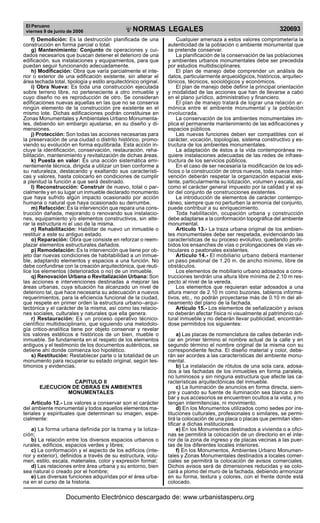 El Peruano
viernes 9 de junio de 2006 320693NORMAS LEGALES
R
EPUBLICA DEL PER
U
f) Demolición: Es la destrucción planificada de una
construcción en forma parcial o total.
g) Mantenimiento: Conjunto de operaciones y cui-
dados necesarios que buscan detener el deterioro de una
edificación, sus instalaciones y equipamientos, para que
puedan seguir funcionando adecuadamente.
h) Modificación: Obra que varía parcialmente el inte-
rior o exterior de una edificación existente, sin alterar el
área techada total, tipología y estilo arquitectónico original.
i) Obra Nueva: Es toda una construcción ejecutada
sobre terreno libre, no perteneciente a otro inmueble y
cuyo diseño no es reproducción de otro. Se consideran
edificaciones nuevas aquellas en las que no se conserva
ningún elemento de la construcción pre existente en el
mismo lote. Dichas edificaciones podrán constituirse en
Zonas Monumentales y Ambientales Urbano Monumenta-
les, debiendo sin embargo ajustarse, en su diseño y di-
mensiones.
j) Protección: Son todas las acciones necesarias para
la preservación de una ciudad o distrito histórico, promo-
viendo su evolución en forma equilibrada. Esta acción in-
cluye la identificación, conservación, restauración, reha-
bilitación, mantenimiento y revitalización de dichas áreas.
k) Puesta en valor: Es una acción sistemática emi-
nentemente técnica, dirigida a utilizar un bien conforme a
su naturaleza, destacando y exaltando sus característi-
cas y valores, hasta colocarlo en condiciones de cumplir
a plenitud la función a que será destinado.
l) Reconstrucción: Construir de nuevo, total o par-
cialmente y en su lugar un inmueble declarado monumento
que haya sufrido algún impacto ocasionado por acción
humana o natural que haya ocasionado su derrumbe.
m) Refacción: Es la intervención que repara una cons-
trucción dañada, mejorando o renovando sus instalacio-
nes, equipamiento y/o elementos constructivos, sin alte-
rar la estructura ni el uso de la misma.
n) Rehabilitación: Habilitar de nuevo un inmueble o
restituir a este su antiguo estado.
o) Reparación: Obra que consiste en reforzar o reem-
plazar elementos estructurales dañados.
p) Remodelación: Es la intervención que tiene por ob-
jeto dar nuevas condiciones de habitabilidad a un inmue-
ble, adaptando elementos y espacios a una función. No
debe confundirse con la creación arquitectónica, que reuti-
lice los elementos (deteriorados o no) de un inmueble.
q) Renovación Urbana o Revitalización Urbana: Son
las acciones e intervenciones destinadas a mejorar las
áreas urbanas, cuya situación ha alcanzado un nivel de
deterioro tal, que hace necesaria su adecuación a nuevos
requerimientos, para la eficiencia funcional de la ciudad,
que respete en primer orden la estructura urbano–arqui-
tectónica y el carácter de la misma, así como las relacio-
nes sociales, culturales y naturales que ella genera.
r) Restauración: Es un proceso operativo técnico-
científico multidisciplinario, que siguiendo una metodolo-
gía critico-analítica tiene por objeto conservar y revelar
los valores estéticos e históricos de un bien, mueble o
inmueble. Se fundamenta en el respeto de los elementos
antiguos y el testimonio de los documentos auténticos, se
detiene ahí donde comienza loo hipotético.
s) Restitución: Restablecer parte o la totalidad de un
monumento para recuperar su estado original, según tes-
timonios y evidencias.
CAPITULO II
EJECUCION DE OBRAS EN AMBIENTES
MONUMENTALES
Articulo 12.- Los valores a conservar son el carácter
del ambiente monumental y todos aquellos elementos ma-
teriales y espirituales que determinan su imagen, espe-
cialmente:
a) La forma urbana definida por la trama y la lotiza-
ción;
b) La relación entre los diversos espacios urbanos o
rurales, edificios, espacios verdes y libres;
c) La conformación y el aspecto de los edificios (inte-
rior y exterior), definidos a través de su estructura, volu-
men, estilo, escala, materiales, color y expresión formal;
d) Las relaciones entre área urbana y su entorno, bien
sea natural o creado por el hombre;
e) Las diversas funciones adquiridas por el área urba-
na en el curso de la historia.
Cualquier amenaza a estos valores comprometería la
autenticidad de la población o ambiente monumental que
se pretende conservar.
La planificación de la conservación de las poblaciones
y ambientes urbanos monumentales debe ser precedida
por estudios multidisciplinares.
El plan de manejo debe comprender un análisis de
datos, particularmente arqueológicos, históricos, arquitec-
tónicos, técnicos, sociológicos y económicos.
El plan de manejo debe definir la principal orientación
y modalidad de las acciones que han de llevarse a cabo
en el plano jurídico, administrativo y financiero.
El plan de manejo tratará de lograr una relación ar-
mónica entre el ambiente monumental y la población
involucrada.
La conservación de los ambientes monumentales im-
plica el permanente mantenimiento de las edificaciones y
espacios públicos.
Las nuevas funciones deben ser compatibles con el
carácter, vocación, topologías, sistema constructivo y es-
tructura de los ambientes monumentales.
La adaptación de éstos a la vida contemporánea re-
quiere instalaciones adecuadas de las redes de infraes-
tructura de los servicios públicos.
En el caso de ser necesaria la modificación de los edi-
ficios o la construcción de otros nuevos, toda nueva inter-
vención deberán respetar la organización espacial exis-
tente, particularmente su lotización, volumen y escala, así
como el carácter general impuesto por la calidad y el va-
lor del conjunto de construcciones existentes.
La introducción de elementos de carácter contempo-
ráneo, siempre que no perturben la armonía del conjunto,
puede contribuir a su enriquecimiento.
Toda habilitación, ocupación urbana y construcción
debe adaptarse a la conformación topográfica del ambiente
monumental.
Articulo 13.- La traza urbana original de los ambien-
tes monumentales debe ser respetada, evidenciando las
características de su proceso evolutivo, quedando prohi-
bidos los ensanches de vías o prolongaciones de vías ve-
hiculares o peatonales existentes.
Articulo 14.- El mobiliario urbano deberá mantener
un paso peatonal de 1.20 m. de ancho mínimo, libre de
obstáculos.
Los elementos de mobiliario urbano adosados a cons-
trucciones tendrán una altura libre mínima de 2.10 m res-
pecto al nivel de la vereda.
Los elementos que requieran estar adosados a una
altura menor de 2.10 m como buzones, tableros informa-
tivos, etc., no podrán proyectarse más de 0.10 m del ali-
neamiento del plano de la fachada.
Artículo 15.- Los elementos de señalización y avisos
no deberán afectar física ni visualmente al patrimonio cul-
tural inmueble y no deberán llevar publicidad, encontrán-
dose permitidos los siguientes:
a) Las placas de nomenclatura de calles deberán indi-
car en primer término el nombre actual de la calle y en
segundo término el nombre original de la misma con su
correspondiente fecha. El diseño material y color, debe-
rán ser acordes a las características del ambiente monu-
mental.
b) La instalación de rótulos de una sola cara, adosa-
dos a las fachadas de los inmuebles en forma paralela,
no luminosos y sin ninguna estructura que afecte las ca-
racterísticas arquitectónicas del inmueble.
c) La iluminación de anuncios en forma directa, siem-
pre y cuando su fuente de iluminación sea blanca o ám-
bar y sus accesorios se encuentren ocultos a la vista, y no
tengan intermitencias, ni movimiento.
d) En los Monumentos utilizados como sedes por ins-
tituciones culturales, profesionales o similares, se permi-
tirá la colocación de una placa o placas que permitan iden-
tificar a dichas instituciones.
e) En los Monumentos destinados a vivienda o a ofici-
nas se permitirá la colocación de un directorio en el inte-
rior de la zona de ingreso y de placas vecinas a las puer-
tas de los diferentes locales interiores.
f) En los Monumentos, Ambientes Urbano Monumen-
tales y Zonas Monumentales destinados a locales comer-
ciales se permitirá la colocación de avisos comerciales.
Dichos avisos será de dimensiones reducidas y se colo-
cará a plomo del muro de la fachada, debiendo armonizar
en su forma, textura y colores, con el frente donde está
colocado.
Documento Electrónico descargado de: www.urbanistasperu.org
 