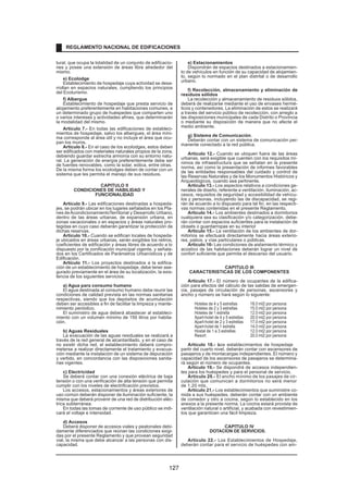 tural, que ocupa la totalidad de un conjunto de edificacio-
nes y posee una extensión de áreas libre alrededor del
mismo.
e) Ecolodge
Establecimiento de hospedaje cuya actividad se desa-
rrollan en espacios naturales, cumpliendo los principios
del Ecoturismo.
f) Albergue
Establecimiento de hospedaje que presta servicio de
alojamiento preferentemente en habitaciones comunes, a
un determinado grupo de huéspedes que comparten uno
o varios intereses y actividades afines, que determinarán
la modalidad del mismo.
Artículo 7.- En todas las edificaciones de estableci-
mientos de hospedaje, salvo los albergues, el área míni-
ma corresponde al área útil y no incluye el área que ocu-
pan los muros.
Artículo 8.- En el caso de los ecolodges, estos deben
ser edificados con materiales naturales propios de la zona,
debiendo guardar estrecha armonía con su entorno natu-
ral. La generación de energía preferentemente debe ser
de fuentes renovables, como la solar, eólica, entre otras.
De la misma forma los ecolodges deben de contar con un
sistema que les permita el manejo de sus residuos.
CAPITULO II
CONDICIONES DE HABILIDAD Y
FUNCIONALIDAD
Artículo 9.- Las edificaciones destinadas a hospeda-
jes, se podrán ubicar en los lugares señalados en los Pla-
nes deAcondicionamientoTerritorial y Desarrollo Urbano,
dentro de las áreas urbanas, de expansión urbana, en
zonas vacacionales o en espacios y áreas naturales pro-
tegidas en cuyo caso deberán garantizar la protección de
dichas reservas.
Artículo 10.- Cuando se edifican locales de hospeda-
je ubicados en áreas urbanas, serán exigibles los retiros,
coeficientes de edificación y áreas libres de acuerdo a lo
dispuesto por la zonificación municipal vigente, y señala-
dos en los Certificados de Parámetros Urbanísticos y de
Edificación.
Artículo 11.- Los proyectos destinados a la edifica-
ción de un establecimiento de hospedaje, debe tener ase-
gurado previamente en el área de su localización, la exis-
tencia de los siguientes servicios:
a) Agua para consumo humano
El agua destinada al consumo humano debe reunir las
condiciones de calidad prevista en las normas sanitarias
respectivas, siendo que los depósitos de acumulación
deben ser accesibles a fin de facilitar la limpieza y mante-
nimiento periódico.
El suministro de agua deberá abastecer al estableci-
miento con un volumen mínimo de 150 litros por habita-
ción.
b) Aguas Residuales
La evacuación de las aguas residuales se realizará a
través de la red general de alcantarillado, y en el caso de
no existir dicha red, el establecimiento deberá compro-
meterse a realizar directamente el tratamiento y evacua-
ción mediante la instalación de un sistema de depuración
y vertido, en concordancia con las disposiciones sanita-
rias vigentes.
c) Electricidad
Se deberá contar con una conexión eléctrica de baja
tensión o con una verificación de alta tensión que permita
cumplir con los niveles de electrificación previstos.
Los accesos, estacionamientos y áreas exteriores de
uso común deberán disponer de iluminación suficiente, la
misma que deberá provenir de una red de distribución eléc-
trica subterránea.
En todas las tomas de corriente de uso público se indi-
cará el voltaje e intensidad.
d) Accesos
Deberá disponer de accesos viales y peatonales debi-
damente diferenciados que reúnan las condiciones exigi-
das por el presente Reglamento y que provean seguridad
vial, la misma que debe alcanzar a las personas con dis-
capacidad.
e) Estacionamientos
Dispondrán de espacios destinados a estacionamien-
to de vehículos en función de su capacidad de alojamien-
to, según lo normado en el plan distrital o de desarrollo
urbano.
f) Recolección, almacenamiento y eliminación de
residuos sólidos
La recolección y almacenamiento de residuos sólidos,
deberá de realizarse mediante el uso de envases hermé-
ticos y contenedores. La eliminación de estos se realizará
a través del servicio público de recolección, con arreglo a
las disposiciones municipales de cada Distrito o Provincia
o mediante su disposición de manera que no afecte el
medio ambiente.
g) Sistema de Comunicación.
Deberán contar con un sistema de comunicación per-
manente conectado a la red pública.
Artículo 12.- Cuando se ubiquen fuera de las áreas
urbanas, será exigible que cuenten con los requisitos mí-
nimos de infraestructura que se señalan en la presente
norma, así como la presentación de informes favorables
de las entidades responsables del cuidado y control de
las Reservas Naturales y de los Monumentos Históricos y
Arqueológicos, cuando sea pertinente.
Artículo 13.- Los aspectos relativos a condiciones ge-
nerales de diseño, referente a ventilación, iluminación, ac-
cesos, requisitos de seguridad y accesibilidad de vehícu-
los y personas, incluyendo las de discapacidad, se regi-
rán de acuerdo a lo dispuesto para tal fin, en las respecti-
vas normas contenidas en el presente Reglamento.
Artículo 14.- Los ambientes destinados a dormitorios
cualquiera sea su clasificación y/o categorización, debe-
rán contar con espacios suficientes para la instalación de
closets o guardarropas en su interior
.
Artículo 15.- La ventilación de los ambientes de dor-
mitorios se efectuará directamente hacia áreas exterio-
res, patios, y vías particulares o públicas.
Articulo 16- Las condiciones de aislamiento térmico y
acústico de las habitaciones deberán lograr un nivel de
confort suficiente que permita el descanso del usuario.
CAPITULO III
CARACTERISTICAS DE LOS COMPONENTES
Artículo 17.- El número de ocupantes de la edifica-
ción para efectos del cálculo de las salidas de emergen-
cia, pasajes de circulación de personas, ascensores y
ancho y número se hará según lo siguiente:
Hoteles de 4 y 5 estrellas 18.0 mt2 por persona
Hoteles de 2 y 3 estrellas 15.0 mt2 por persona
Hoteles de 1 estrella 12.0 mt2 por persona
Apart-hotel de 4 y 5 estrellas 20.0 mt2 por persona
Apart-hotel de 2 y 3 estrellas 17.0 mt2 por persona
Apart-hotel de 1 estrella 14.0 mt2 por persona
Hostal de 1 a 3 estrellas 12.0 mt2 por persona
Resort 20.0 mt2 por persona
Artículo 18.- Los establecimientos de hospedaje
a
partir del cuarto nivel, deberán contar con ascensores de
pasajeros y de montacargas independientes. El número y
capacidad de los ascensores de pasajeros se determina-
rá según el número de ocupantes.
Artículo 19.- Se dispondrá de accesos independien-
tes para los huéspedes y para el personal de servicio.
Artículo 20.- El ancho mínimo de los pasajes de cir-
culación que comunican a dormitorios no será menor
de 1.20 mts.
Artículo 21.- Los establecimientos que suministre co-
mida a sus huéspedes, deberán contar con un ambiente
de comedor y otro a cocina, según lo establecido en los
anexos a la presente norma. La cocina estará provista de
ventilación natural o artificial, y acabada con revestimien-
tos que garanticen una fácil limpieza.
CAPITULO IV
DOTACION DE SERVICIOS.
Artículo 22.- Los Establecimientos de Hospedaje,
deberán contar para el servicio de huéspedes con am-
REGLAMENTO NACIONAL DE EDIFICACIONES
127
 