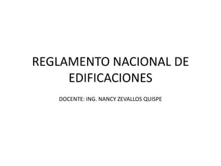 REGLAMENTO NACIONAL DE
     EDIFICACIONES
   DOCENTE: ING. NANCY ZEVALLOS QUISPE
 