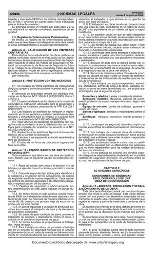NORMAS LEGALES
R
EPUBLICA DEL PER
U
320484 El Peruano
Jueves 8 de junio de 2006
bajadas y marcando CERO en los índices correspondien-
tes al mes y tomando en cuenta estas horas trabajadas
para el Índice Acumulativo.
La empresa llevará un registro por cada obra y a su
vez elaborará un reporte consolidado estadístico de se-
guridad.
7.3. Registro de Enfermedades Profesionales
Se llevará un registro de las enfermedades profesio-
nales que se detecten en los trabajadores de la obra, dando
el aviso correspondiente a la autoridad competente.
Articulo 8.- CALIFICACION DE LAS EMPRESAS
CONTRATISTAS
Para efectos de la adjudicación de obras públicas se
deberá considerar dentro de la evaluación de los aspec-
tos técnicos de las empresas postoras el Plan de Seguri-
dad y Salud de la Obra, los índices de Seguridad y el his-
torial del cumplimiento de Normas de Seguridad y Salud
en el Trabajo de la empresa contratista. Estos aspectos
técnicos deberán incidir en forma significativa dentro de
la calificación técnica de la empresa contratista.
(ver Anexo 06).
Articulo 9.- PROTECCION CONTRA INCENDIOS
9.1. Se revisará en forma periódica las instalaciones
dirigidas a prever y controlar posibles incendios en la cons-
trucción.
El personal de seguridad tomará las medidas indi-
cadas en la Norma NTP 350.043 (INDECOPI): Parte 1
y Parte 2.
9.2. El personal deberá recibir dentro de la charla de
seguridad la instrucción adecuada para la prevención y
extinción de los incendios consultando la NTP 833.026.1
(INDECOPI)
9.3. Los equipos de extinción se revisarán e inspec-
cionarán en forma periódica y estarán debidamente iden-
tificados y señalizados para su empleo a cualquier hora
del día, consultando la NTP 833.034 (INDECOPI).
9.4. Todo vehículo de transporte del personal con ma-
quinaria de movimiento de tierra, deberá contar con extin-
tores para combate de incendios de acuerdo a la NTP
833.032 (INDECOPI).
9.5. Adyacente a los extintores figurará el número te-
lefónico de la Central de Bomberos.
9.6. El acceso a los equipos de extinción será directo y
libre de obstáculos.
9.7. El aviso de no fumar se colocará en lugares visi-
bles de la obra.
Articulo 10.- EQUIPO BÁSICO DE PROTECCION
PERSONAL (EPP)
Todo el personal que labore en una obra de construc-
ción, deberá usar el siguiente equipo de protección per-
sonal:
10.1. Ropa de trabajo adecuada a la estación y a las
labores por ejecutar (overol o camisa y pantalón o mame-
luco).
10.2. Casco de seguridad tipo jockey para identificar a
la categoría y ocupación de los trabajadores, los cascos
de seguridad serán de colores específicos. Cada empre-
sa definirá los colores asignados a las diferentes catego-
rías y especialización de los obreros.
10.3. Zapatos de seguridad y adicionalmente, bo-
tas impermeables de jebe, para trabajos en zonas hú-
medas.
10.4. En zonas donde el ruido alcance niveles mayo-
res de 80dB, los trabajadores deberán usar tapones o pro-
tectores de oído. Se reconoce de manera práctica un ni-
vel de 80 dB, cuando una persona deja de escuchar su
propia voz en tono normal.
10.5. En zonas expuestas a la acción de productos quí-
micos se proveerá al trabajador de ropa y de elementos
de protección adecuados.
10.6. En zonas de gran cantidad de polvo, proveer al
trabajador de anteojos y respiradores contra el polvo, o
colocar en el ambiente aspersores de agua.
10.7. En zonas lluviosas se proporcionará al trabaja-
dor «ropa de agua».
10.8. Para trabajos en altura, se proveerá al trabaja-
dor de un cinturón de seguridad formado por el cinturón
propiamente dicho, un cabo de manila de diámetro míni-
mo de ¾" y longitud suficiente que permita libertad de mo-
vimientos al trabajador, y que termine en un gancho de
acero con tope de seguro.
10.9. El trabajador, en obras de alturas, deberá contar
con una línea de vida, consistente en un cable de cuero
de 3/8" o su equivalente de un materia de igual o mayor
resistencia.
10.10. En aquellos casos en que se esté trabajando
en un nivel sobre el cual también se desarrollen otras la-
bores, deberá instalarse una malla de protección con aber-
tura cuadrada no mayor de 2 cm.
10.11. Los frentes de trabajo que estén sobre 1,50m
del nivel del terreno natural, deberán estar rodeados de
barandas y debidamente señalizados.
10.12. Los orificios tales como entradas a cajas de as-
censor, escaleras o pases para futuros insertos, deberán
ser debidamente cubiertos por una plataforma resistente
y señalizados.
10.13. Botiquín. En toda obra se deberá contar con un
botiquín .Los elementos de primeros auxilios serán selec-
cionados por el responsable de la seguridad, de acuerdo
a la magnitud y tipo de la obra (ver anexo 1).
10.14. Servicio de primeros auxilios. En caso de emer-
gencia se ubicará en lugar visible un listado de teléfonos
y direcciones de las Instituciones de auxilio para los ca-
sos de emergencia.
10.15. Para trabajos con equipos especiales : esmeri-
les, soldadoras, sierras de cinta o de disco, garlopas, ta-
ladros, chorros de arena (sandblast), etc., se exigirá que
el trabajador use el siguiente equipo :
Esmeriles y taladros: Lentes o caretas de plástico.
Soldadora eléctrica: Máscaras, guantes de cuero,
mandil protector de cuero, mangas de cuero, según sea
el caso.
Equipo de oxicorte: Lentes de soldador, guantes y
mandil de cuero.
Sierras y garlopas: anteojos y respiradores contra el
polvo.
Sandblast: máscara, mameluco, mandil protector y
guantes.
10.16. Los equipos de seguridad deberán cumplir con
normas específicas de calidad nacionales o internaciona-
les.
10.17. Los trabajos de cualquier clase de soldadura
se efectuarán en zonas en que la ventilación sobre el área
de trabajo sea suficiente para evitar la sobre - exposición
del trabajador a humos y gases.
10.18. Los soldadores deberán contar con un certifi-
cado médico expedido por un oftalmólogo que garantice
que no tiene impedimento para los efectos secundarios
del arco de soldadura.
10.19. En los trabajos de oxicorte, los cilindros debe-
rán asegurarse adecuadamente empleando en lo posible
cadenas de seguridad. Asimismo, se verificará antes de
su uso, las condiciones de las líneas de gas.
CAPÍTULO 2
ACTIVIDADES ESPECÍFICAS
CONDICIONES DE SEGURIDAD
EN EL DESARROLLO DE UNA
OBRA DE CONSTRUCCIÓN
Artículo 11.- ACCESOS, CIRCULACIÓN Y SEÑALI-
ZACIÓN DENTRO DE LA OBRA:
Toda obra de edificación contará con un cerco de pro-
tección que limite el área de trabajo. Este cerco deberá
contar con una puerta con elementos adecuados de ce-
rramiento, la puerta será controlada por un vigilante que
registre el ingreso y salida de materiales y personas de la
obra.
El acceso a las oficinas de la obra, deberá preverse en
la forma más directa posible desde la entrada, buscando
en lo posible que la ubicación de las mismas sea perimé-
trica.
Si para llegar a las oficinas de la obra, fuera necesario
cruzar las zona de trabajo, el acceso deberá estar cubier-
to para evitar accidentes por la caída de herramientas o
materiales.
11.1. El área de trabajo estará libre de todo elemento
punzante (clavos, alambres, fierros, etc.) y de sustancias
tales como grasas, aceites u otros, que puedan causar
Documento Electrónico descargado de: www.urbanistasperu.org
 