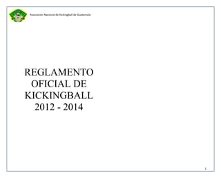 Asociación Nacional de Kickingball de Guatemala
1
REGLAMENTO
OFICIAL DE
KICKINGBALL
2012 - 2014
 