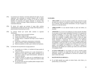 27.1.

27.2.

Las protestas por violación e incorrecta aplicación de reglas y de este
reglamento será presentada en primera instancia ante el arbitro
principal, quien ordenará que se asentar en la hoja de registro
(planilla de anotación) del partido indicando la presunta falta
cometida y situación del juego. Deberá realizarse en el momento de
la presunta infracción.
El técnico del equipo que protesta el juego debe notificar
inmediatamente al arbitro de home que el juego estará bajo protesta y
posteriormente formalizarla por escrito.

27.3.

La protesta formal por escrito debe contener la siguiente
información:
a) Organismo al cual es enviada la protesta.
b) Fecha, Hora y lugar de juego.
c) Nombre de los árbitros y del anotador oficial.
d) La Regla oficial, ó condición local bajo la cual es hecha la
protesta.
e) La decisión y condiciones concernientes a la decisión.
f) Todos los hechos o datos que fundamenten la protesta.
g) Realizar un petitorio, es decir, que se solicita con la protesta.

27.4.

GLOSARIO.
1.

APELACIÓN: Es el acto de reclamar al árbitro una violación de regla
por parte de la ofensiva. La misma se realiza al momento que se incurre
en la violación, antes del próximo lanzamiento y de que el equipo a la
defensiva se retire del terreno.

2.

APRECIACIÓN: Es una decisión basada en juicio del árbitro y/o
anotador.

3.

ATRAPADA: Es el acto de una defensora al tomar posesión del balón
en sus manos en forma segura sujetándola firmemente. Si la jugadora ha
realizado la atrapada y se le cae el balón en el acto de hacer un tiro,
después de la atrapada, se juzgará como atrapada. Para establecer la
validez de la atrapada, la jugadora deberá retener el balón por algún
tiempo, para probar que tiene el control de la misma y que la suelta en
forma voluntaria e intencional. No es atrapada si la defensora
simultáneamente o inmediatamente al contacto con el balón tropieza con
otra jugadora, o contra una valla o se cae y como resultado de ello pierde
el balón. No es atrapada si la jugadora toca el balón en vuelo con la cual
golpea a una jugadora de la ofensiva o a un árbitro y entonces es
agarrada por otra jugadora de la defensa que realiza otra acción distinta
a la atrapada al balón.

4.

AVANCE FORZADO: Es una jugada en la cual la corredora pierde
legalmente el derecho de ocupar una base por tener una corredora
precedente, debido a que la pateadora se convierte en corredora o por
pasar la línea entre bases.

5.

BALÓN BUENO (FAIR BALL):

La Decisión de una protesta de un juego puede ser:
a)

La protesta no es válida y el resultado del juego queda tal
como concluyó.
b) Cuando la protesta procede por la mala interpretación y
aplicación de una regla, el juego deberá reanudarse en el
punto que se aplicó la regla incorrectamente, aplicando la
corrección adecuada.
c) Cuando la protesta se realiza por la ineligibilidad de una
jugadora, el juego lo perderá el equipo que cometió la falta
por confiscación.
d) En caso de existir más de un pedido podrán otorgarse total o
parcialmente los mismo.

a)

Es un balón pateado que queda en terreno bueno, entre home y la
primera base y la tercera base,

26

 