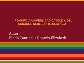 PONTIFICIA UNIVERSIDAD CATÓLICA DEL
     ECUADOR SEDE SANTO DOMINGO


Autor:
Pindo Cantincus Rosario Elizabeth
 