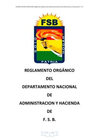 FALANGE SOCIALISTA BOLIVIANA: Reglamento Orgánico del Departamento Nacional de Administración y Hacienda de F. S. B.
1
REGLAMENTO ORGÁNICO
DEL
DEPARTAMENTO NACIONAL
DE
ADMINISTRACION Y HACIENDA
DE
F. S. B.
 