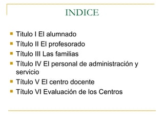 INDICE Titulo I El alumnado Título II El profesorado Título III Las familias Título IV El personal de administración y servicio Título V El centro docente Título VI Evaluación de los Centros 