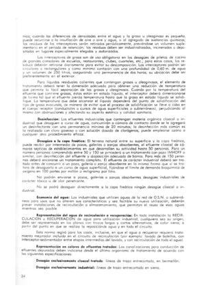 nico; cuando las diferencias de densidades entre el aguo y lo groso u oleaginoso es pequeño,
puede recurmse o lo insuflación de aire o aire yagua, o al agregada de sustanC ias químicas;
los residuos de los Interceptores serón retirados periódicamente, previéndose un volumen suple-
mentario en el periodo de retención; los residuos deben ser industrializados, incinerados o depo-
sitados en lugares espeCialmente eleg idos y autorizados_
Los Interceptores de groso son de uso obligatorio en los desagües de piletas de cocino
de grandes comedores de escuelas, restaurantes, clubes, cuarteles, etc.; poro estos cosos, los re-
Siduos deberón rellrarse diariamente para evitar su descomposición. Las interceptores podrón ser
circulares o rectangulares y como minima contarón con una profundidad de 0,60 m. de agua
y un valumen de 350 litros, asegurando una permanencia de dos horas; su ubicación debe ser
preferen temente en el exterior.
Poro líquidos residuales calientes que contengan grosos u oleaginosos, el elemento de
tratamiento deberó tener la dimensión adecuada poro obtener uno reducción de temperatura
que permita la fóc il separación de las grosos y oleag inosas. Cuando par la temperatura del
efluente que contiene grosos, éstas estón en estado liquido, el interceptor deberá dimensionarse
de fOlmo tal que el efluente pierda temperatura hasta que lo groso en estado liqUido se solidi-
fique. La temperatura que debe alcanzar el líquido dependerá del punto de sol idif icación del
Ilpo de groso evacuado, de manera de eVitar que el proceso de solidificación se lleve o cabo en
el cuerpo receptor <Conductoles o cursos de aguo superficiales o subterróneos), perJudicando 01
mismo con obstrucciones y afectando su aspecto estético y calidad sanitario.
Delinfección: Los efluentes industriales que contengan materia orgánico cloacal o in-
dustrtal que desagüen o curso de aguo, concurrirán o cómora de contacto donde se le agregoró
un deSinfectante con una permanencia mínimo de 20 minutos; la desinfección más común es
lo realizado con cloro gaseoso o con solución dosada de clor6genos; puede emplearse ozono o
cualqUier otro procedimiento eficaz.
Desagües a la capa freática: El terreno natural entre su superficie y lo capa freót ico,
puede reclbtr por intermedio de pozos, galerías o zanjas absorbentes, el efluente cloacal de có-
moros septicos de establecimientos en que desarrollan su actividad hasta 50 personas. Paro un
número personas comprendido entre 50 y 150 se procederá a un tratamiento con pozo IMHOFF o
Similar, con deSinfección del e fluente y disposic ión adecuada de barros. Poro más de 150 perso-
nas deberó encararse un tratamiento completo. El efluente de carácter industrial deberó ser tro-
tado antes de concurrir a un pozo, galería o zanjo absorbente en lo misma formo que si se tra·
toro de desaguarlo o un curso de agua superficial, fijóndose el límite de demando bioquímica de
oxigeno en 100 portes por millón o mil igramo por litro.
No podrón enviarse a pozos, galerías o zanjas absorbentes desagües industriales de
carácter tóxico u de olor penetrante.
No se podró desaguar directamente a lo copo freótica ningún desagüe cloacal o in-
dustrial.
Economía del ogua: Los industriales que utilicen aguas de lo red de OSN. o subterrá-
neas poro usos que no alteren sus caracteristicos y seo factible su nuevo util ización, deberón
prever instalaciones de recirculoción o olmocen:Jmiento, que permitan el reuso de esos aguas
mientras seo poSible.
Reprelentacion del agua de recirculació" o recuperació.: En todo instalación lo RECIR-
CULACION o RECUPERAClON de agua poro utilización industrial, cualquiera sea su origen,
debe ser representada en los planos con trozos largos y cortos alternativos, de color siena, a
partir del punto en que se realiza lo reposiciónde aguo yen todo el circuito.
Esta norma regiró poro los casos, inclusive, en que el aguo o recuperar requiero trata-
miento meJorador incluída en el circuito de recirculoción (por ejemplo: lavado de botellas, con
interceptor-sedimentador entre etapas intermedios del lavado, y con recirculación de toda el aguo).
Representacion en colores de efluentes trotadol: Las canal izaciones poro conducción de
efluentes depurados deben indicarse desde el último organismo de tratamiento de acuerdo con
las Siguientes especificaciones:
34
Delagüe exclulivamente cloacal trotado: lineas de trozo entrecortado, en bermellón.
Desagüe exclulivar.lente industrial: líneas de trozo entrecortado en siena.
 
