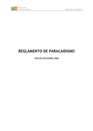 Real Federación 
Aeronáutica Española Reglamento de Paracaidismo 
REGLAMENTO DE PARACAIDISMO 
EDICION DICIEMBRE 2006  