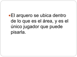 El arquero se ubica dentro
de lo que es el área, y es el
único jugador que puede
pisarla.
 