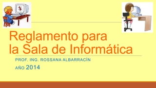 Reglamento para
la Sala de Informática
PROF. ING. ROSSANA ALBARRACÍN
AÑO 2014
 