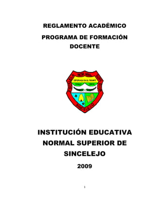 REGLAMENTO ACADÉMICO

PROGRAMA DE FORMACIÓN
       DOCENTE




INSTITUCIÓN EDUCATIVA
 NORMAL SUPERIOR DE
     SINCELEJO
         2009


          1
 