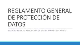 REGLAMENTO GENERAL
DE PROTECCIÓN DE
DATOS
MEDIDAS PARA SU APLICACIÓN EN LOS CENTROS EDUCATIVOS
 