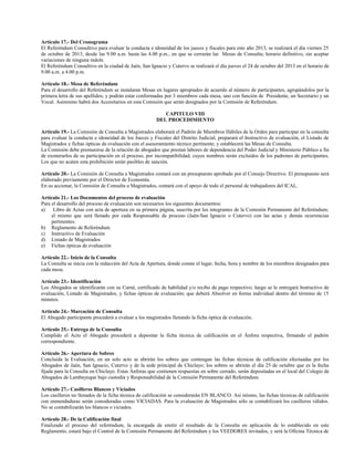 Artículo 17.- Del Cronograma
El Referéndum Consultivo para evaluar la conducta e idoneidad de los jueces y fiscales para este año 2013, se realizará el día viernes 25
de octubre de 2013, desde las 9.00 a.m. hasta las 4.00 p.m., en que se cerrarán las Mesas de Consulta; horario definitivo, sin aceptar
variaciones de ninguna índole.
El Referéndum Consultivo en la ciudad de Jaén, San Ignacio y Cutervo se realizará el día jueves el 24 de octubre del 2013 en el horario de
9.00 a.m. a 4.00 p.m.
Artículo 18.- Mesa de Referéndum
Para el desarrollo del Referéndum se instalaran Mesas en lugares apropiados de acuerdo al número de participantes, agrupándolos por la
primera letra de sus apellidos; y podrán estar conformadas por 3 miembros cada mesa, uno con función de Presidente, un Secretario y un
Vocal. Asimismo habrá dos Accesitarios en esta Comisión que serán designados por la Comisión de Referéndum.
CAPITULO VIII
DEL PROCEDIMIENTO
Artículo 19.- La Comisión de Consulta a Magistrados elaborará el Padrón de Miembros Hábiles de la Orden para participar en la consulta
para evaluar la conducta e idoneidad de los Jueces y Fiscales del Distrito Judicial, preparará el Instructivo de evaluación, el Listado de
Magistrados y fichas ópticas de evaluación con el asesoramiento técnico pertinente; y establecerá las Mesas de Consulta.
La Comisión debe premunirse de la relación de abogados que prestan labores de dependencia del Poder Judicial y Ministerio Público a fin
de exonerarlos de su participación en el proceso, por incompatibilidad, cuyos nombres serán excluidos de los padrones de participantes.
Los que no acaten esta prohibición serán pasibles de sanción.
Artículo 20.- La Comisión de Consulta a Magistrados contará con un presupuesto aprobado por el Consejo Directivo. El presupuesto será
elaborado previamente por el Director de Economía.
En su accionar, la Comisión de Consulta a Magistrados, contará con el apoyo de todo el personal de trabajadores del ICAL.
Artículo 21.- Los Documentos del proceso de evaluación
Para el desarrollo del proceso de evaluación son necesarios los siguientes documentos:
a) Libro de Actas con acta de apertura en su primera página, suscrita por los integrantes de la Comisión Permanente del Referéndum;
el mismo que será llenado por cada Responsable de proceso (Jaén-San Ignacio o Cutervo) con las actas y demás ocurrencias
pertinentes.
b) Reglamento de Referéndum.
c) Instructivo de Evaluación
d) Listado de Magistrados
e) Fichas ópticas de evaluación
Artículo 22.- Inicio de la Consulta
La Consulta se inicia con la redacción del Acta de Apertura, donde conste el lugar, fecha, hora y nombre de los miembros designados para
cada mesa.
Artículo 23.- Identificación
Los Abogados se identificarán con su Carné, certificado de habilidad y/o recibo de pago respectivo; luego se le entregará Instructivo de
evaluación, Listado de Magistrados, y fichas ópticas de evaluación; que deberá Absolver en forma individual dentro del término de 15
minutos.
Artículo 24.- Marcación de Consulta
El Abogado participante procederá a evaluar a los magistrados llenando la ficha óptica de evaluación.
Artículo 25.- Entrega de la Consulta
Cumplido el Acto el Abogado procederá a depositar la ficha técnica de calificación en el Ánfora respectiva, firmando el padrón
correspondiente.
Artículo 26.- Apertura de Sobres
Concluida la Evaluación, en un solo acto se abrirán los sobres que contengan las fichas técnicas de calificación efectuadas por los
Abogados de Jaén, San Ignacio, Cutervo y de la sede principal de Chiclayo; los sobres se abrirán el día 25 de octubre que es la fecha
fijada para la Consulta en Chiclayo. Estas Ánforas que contienen respuestas en sobre cerrado, serán depositadas en el local del Colegio de
Abogados de Lambayeque bajo custodia y Responsabilidad de la Comisión Permanente del Referéndum.
Artículo 27.- Casilleros Blancos y Viciados
Los casilleros no llenados de la ficha técnica de calificación se considerarán EN BLANCO. Así mismo, las fichas técnicas de calificación
con enmendaduras serán consideradas como VICIADAS. Para la evaluación de Magistrados sólo se contabilizará los casilleros válidos.
No se contabilizarán los blancos o viciados.
Artículo 28.- De la Calificación final
Finalizado el proceso del referéndum, la encargada de emitir el resultado de la Consulta en aplicación de lo establecido en este
Reglamento, estará bajo el Control de la Comisión Permanente del Referéndum y los VEEDORES invitados, y será la Oficina Técnica de
 