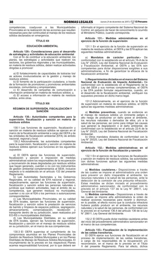 38 NORMAS LEGALES Jueves 21 de diciembre de 2017 / El Peruano
competencias, coadyuvan a las Municipalidades
Provinciales en la realización de las acciones que resulten
necesarias para dar continuidad al manejo de los residuos
sólidos declarados en emergencia.
TÍTULO XII
EDUCACIÓN AMBIENTAL
Artículo 129.- Consideraciones para el desarrollo
de estrategias y actividades de educación ambiental
Con el fin de contribuir a la educación ambiental, los
planes, las estrategias y actividades que realicen los
sectores, los gobiernos regionales y las municipalidades,
en materia de residuos sólidos, deben realizar actividades
dirigidas a promover:
a) El fortalecimiento de capacidades de todos/as los/
as actores involucrados/as en la gestión y manejo de
residuos sólidos;
b) El fomento de la participación ciudadana, a través
de la formación de promotores y promotoras ambientales
escolares, comunitarios y empresariales;
c) El desarrollo de campañas de comunicación e
información ambiental en materia de residuos sólidos; y,
d) El acceso a información en materia de residuos
sólidos, entre otras.
TÍTULO XIII
RÉGIMEN DE SUPERVISIÓN, FISCALIZACIÓN Y
SANCIÓN
Artículo 130.- Autoridades competentes para la
supervisión, fiscalización y sanción en materia de
residuos sólidos
130.1 Las funciones de supervisión, fiscalización y
sanción en materia de residuos sólidos se ejercen en el
marco de la fiscalización ambiental a cargo del OEFA y de
las entidades de fiscalización ambiental (EFA) de ámbito
nacional, regional y local.
130.2 Adicionalmente, las autoridades competentes
para la supervisión, fiscalización y sanción en materia de
residuos sólidos ejercen sus funciones en los siguientes
supuestos:
a) El OEFA ejerce las funciones de supervisión,
fiscalización y sanción e imposición de medidas
administrativas sobre los responsables de la recuperación
y reconversión de áreas degradadas por residuos sólidos
que hayan generado, cuenten o no con los instrumentos
de gestión ambiental complementarios al SEIA; inclusive
respecto a lo establecido en el artículo 133 del presente
Reglamento.
b) Las Autoridades Sectoriales y los Gobiernos
Regionales, en su calidad de EFA nacional y regional,
respectivamente, ejercen las funciones de supervisión,
fiscalización y sanción sobre las personas naturales o
jurídicas que realicen actividades, bajo el ámbito de su
competencia, que generen residuos no municipales,
cuenten o no con el IGA o los permisos o autorizaciones
correspondientes.
c) Las Municipalidades Provinciales, en su calidad
de EFA locales, ejercen las funciones de supervisión,
fiscalización y sanción sobre la prestación de servicios
de barrido y limpieza de espacios públicos, segregación,
almacenamiento, comercialización, recolección y
transporte dentro de su jurisdicción, sean realizados por
EO-RS o municipalidades distritales.
d) Las Municipalidades Distritales, en su calidad
de EFA locales, ejercen las funciones de supervisión,
fiscalización y sanción en el manejo de residuos sólidos
en su jurisdicción, en el marco de sus competencias.
130.3 El OEFA supervisa el cumplimiento de los
compromisos asumidos en los Planes Provinciales de
Gestión de Residuos Sólidos Municipales y en los Planes
Distritales de Manejo de Residuos Sólidos Municipales. El
incumplimiento de lo previsto en los respectivos Planes
acarrea responsabilidad funcional, por lo que deberá ser
informado al órgano competente del Sistema Nacional de
Control, sin perjuicio de hacer de conocimiento lo ocurrido
al Ministerio Público, cuando corresponda.
Artículo 131.- Medidas administrativas en el
ejercicio de la función de supervisión
131.1 En el ejercicio de la función de supervisión en
materia de residuos sólidos, el OEFA y las EFA aplican las
siguientes medidas administrativas:
a) Mandatos de carácter particular.- De
conformidad con lo establecido en el artículo 16-A de la
Ley N° 29325, Ley del Sistema Nacional de Evaluación
y Fiscalización Ambiental, el OEFA y las EFA son
competentes para dictar disposiciones exigibles a sus
administrados/as, a fin de garantizar la eficacia de la
fiscalización ambiental.
b) Requerimientos dictados en el marco del Sistema
Nacional de Evaluación de Impacto Ambiental.- De
conformidad con lo establecido en el Reglamento de la
Ley del SEIA y sus normas complementarias, el OEFA
y las EFA podrán formular requerimientos, cuando, en
el desarrollo de la fiscalización ambiental, verifiquen los
supuestos previstos en dicho marco legal.
131.2 Adicionalmente, en el ejercicio de la función
de supervisión en materia de residuos sólidos, el OEFA
aplica las siguientes medidas administrativas:
a) Medidas preventivas, cuando se evidencie en
el manejo de residuos sólidos un inminente peligro o
alto riesgo de producirse un daño grave al ambiente,
los recursos naturales o derivados de ellos; y/o a la
salud de las personas; así como para mitigar las causas
que generan la degradación o el daño ambiental, de
conformidad con lo establecido en el artículo 22-A de la
Ley N° 29325, Ley del Sistema Nacional de Fiscalización
Ambiental.
b) Otros mandatos dictados de conformidad con la
Ley N° 29325, Ley del Sistema Nacional de Fiscalización
Ambiental.
Artículo 132.- Medidas administrativas en el
ejercicio de la función de fiscalización y sanción
132.1 En el ejercicio de las funciones de fiscalización
y sanción en materia de residuos sólidos, las autoridades
con dichas funciones aplican las siguientes medidas
administrativas:
a) Medidas cautelares.- Disposiciones a través
de las cuales se impone al administrado/a una orden
para prevenir un daño irreparable al ambiente, los
recursos naturales o la salud de las personas, ante la
detección de la comisión de una presunta infracción.
Estas medidas se dictan iniciado el procedimiento
administrativo sancionador, de conformidad con lo
previsto en el artículo 137 de la Ley N° 28611, Ley
General del Ambiente.
b) Medidas correctivas.- Disposiciones a través de
las cuales se impone al/la administrado/a la orden de
realizar acciones necesarias para revertir o disminuir,
en lo posible, el efecto nocivo que la conducta infractora
hubiera podido producir en el ambiente, los recursos
naturales y la salud de las personas, de conformidad con
lo previsto en el numeral 136.4 del artículo 136 de la Ley
N° 28611, Ley General del Ambiente.
132.2 El OEFA puede dictar medidas cautelares antes
del inicio del procedimiento administrativo sancionador en
el marco de sus competencias.
Artículo 133.- Fiscalización de la implementación
de las celdas transitorias.
El OEFA ejerce sus funciones de fiscalización en el
proceso de implementación de las celdas transitorias,
a cargo de los responsables de la recuperación y/o
reconversión, en el marco de lo previsto en el Título
X del presente Reglamento. Para tal efecto, dichos
 