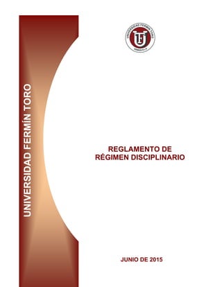 UNIVERSIDAD
FERMÍN
TORO
REGLAMENTO DE
RÉGIMEN DISCIPLINARIO
JUNIO DE 2015
 