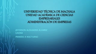 UNIVERSIDAD TÉCNICA DE MACHALA
UNIDAD ACADÉMICA DE CIENCIAS
EMPRESARIALES
ADMINISTRACIÓN DE EMPRESAS
JEFFERSON ALEXANDER ÁLVAREZ
GAONA
PRIMERO A NOCTURNO
 
