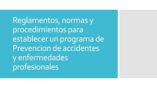 Reglamentos, normas y
procedimientos para
establecer un programa de
Prevencion de accidentes
y enfermedades
profesionales
 