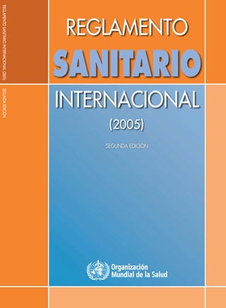 REGLAMENTO
SANITARIO
INTERNACIONAL
(2005)
SEGUNDA EDICIÓN
REGLAMENTOSANITARIOINTERNACIONAL(2005)SEGUNDAEDICIÓN
 