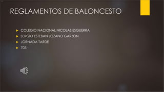 REGLAMENTOS DE BALONCESTO
 COLEGIO NACIONAL NICOLAS ESGUERRA
 SERGIO ESTEBAN LOZANO GARZON
 JORNADA TARDE
 703
 
