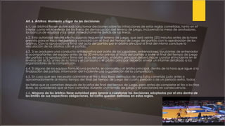 Art. 6. Árbitros: Momento y lugar de las decisiones
6.1. Los árbitros tienen autoridad para tomar decisiones sobre las infracciones de estas reglas cometidas, tanto en el
interior como en el exterior de las líneas de demarcación del terreno de juego, incluyendo la mesa de anotadores,
los bancos de equipos y las áreas inmediatamente detrás de las líneas.
6.2. Esta autoridad tendrá efecto cuando lleguen al terreno de juego, que será veinte (20) minutos antes de la hora
prevista para el inicio del partido y concluirá con el final del tiempo de juego del partido con la aprobación de los
árbitros. Con la aprobación y firma del acta del partido por el árbitro principal al final del mismo concluye la
vinculación de los árbitros con el partido.
6.3. Si se produjera una conducta antideportiva por parte de los jugadores, entrenadores, ayudantes de entrenador
o acompañantes del equipo antes de los 20 minutos previos al inicio del partido o entre el final del tiempo de juego
del partido y la aprobación y firma del acta del partido, el árbitro principal deberá hacer constar el incidente en el
reverso del acta, antes de su firma y el comisario o el árbitro principal deberán enviar un informe detallado a los
organizadores de la competición.
6.4. Si alguno de los equipos formula una protesta, el comisario o el árbitro principal, dentro de la hora que sigue a la
finalización del partido, informarán del incidente a la organización de la competición.
6.5. En caso que sea necesario administrar el tiro o tiros libres derivados de una falta cometida justo antes o
aproximadamente al mismo tiempo del final del tiempo de juego del cuarto periodo o de un periodo extra, todas
las faltas que se cometan después de la señal de final del tiempo de juego, pero antes de completar el tiro o los tiros
libres, se considerará que se han cometido durante un intervalo de juego y se sancionará en consecuencia.
6.6. Ninguno de los árbitros tiene autoridad para ignorar o cuestionar las decisiones adoptadas por el otro dentro de
los limites de sus respectivas obligaciones, tal como quedan definidas en estas reglas.
 