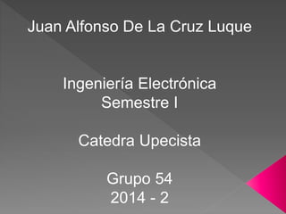 Juan Alfonso De La Cruz Luque 
Ingeniería Electrónica 
Semestre I 
Catedra Upecista 
Grupo 54 
2014 - 2 
 