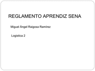 REGLAMENTO APRENDIZ SENA Miguel Ángel Raigosa Ramírez Logistica 2 