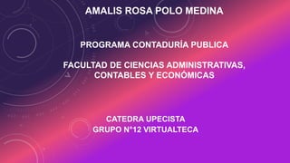 AMALIS ROSA POLO MEDINA 
PROGRAMA CONTADURÍA PUBLICA 
FACULTAD DE CIENCIAS ADMINISTRATIVAS, 
CONTABLES Y ECONÓMICAS 
CATEDRA UPECISTA 
GRUPO N°12 VIRTUALTECA 
 