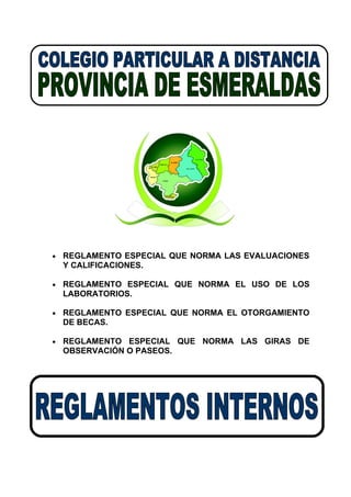 •   REGLAMENTO ESPECIAL QUE NORMA LAS EVALUACIONES
    Y CALIFICACIONES.

•   REGLAMENTO ESPECIAL QUE NORMA EL USO DE LOS
    LABORATORIOS.

•   REGLAMENTO ESPECIAL QUE NORMA EL OTORGAMIENTO
    DE BECAS.

•   REGLAMENTO ESPECIAL QUE NORMA LAS GIRAS DE
    OBSERVACIÓN O PASEOS.
 