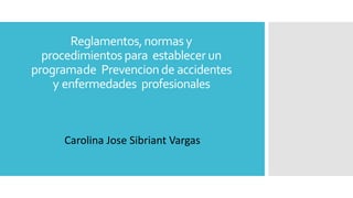 Carolina Jose Sibriant Vargas
Reglamentos,normas y
procedimientospara establecer un
programade Prevencionde accidentes
y enfermedades profesionales
 