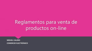 Reglamentos para venta de
productos on-line
MISHEL CALERO
COMERCIO ELECTRÓNICO
 
