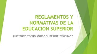 REGLAMENTOS Y
NORMATIVAS DE LA
EDUCACIÓN SUPERIOR
INSTITUTO TECNOLÓGICO SUPERIOR “YAVIRAC”
 